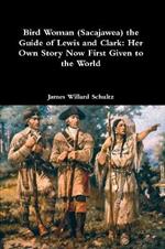 Bird Woman (Sacajawea) the Guide of Lewis and Clark: Her Own Story Now First Given to the World