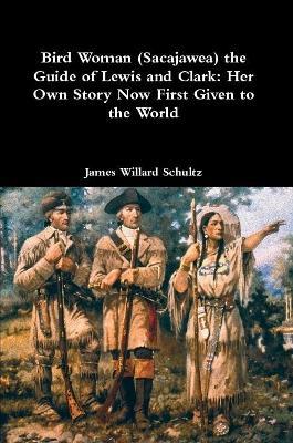 Bird Woman (Sacajawea) the Guide of Lewis and Clark: Her Own Story Now First Given to the World - James Willard Schultz - cover