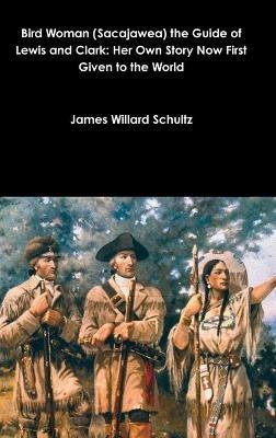 Bird Woman (Sacajawea) the Guide of Lewis and Clark: Her Own Story Now First Given to the World - James Willard Schultz - cover
