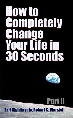 How to Completely Change Your Life in 30 Seconds - Part II - Worstell,Earl Nightingale - cover