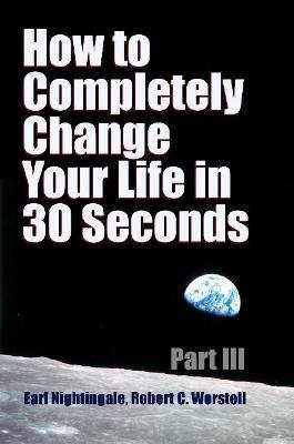 How to Completely Change Your Life in 30 Seconds - Part III - Robert C Worstell,Earl Nightingale - cover