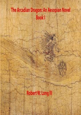 The Arcadian Dragon: An Aesopian Novel Book I - Robert Long - cover