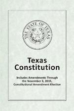 Texas Constitution - Includes Amendments Through the November 3, 2015, Constitutional Amendment Election