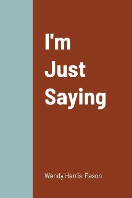 I'm Just Saying - Wendy Harris-Eason - cover