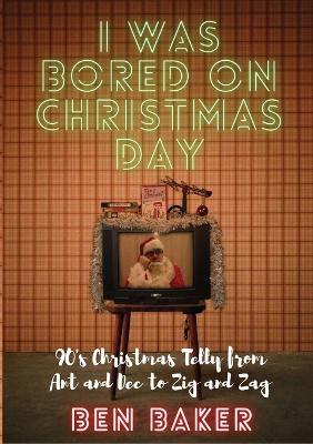 I Was Bored On Christmas Day: 90's Christmas Telly from Ant and Dec to Zig and Zag - Ben Baker - cover