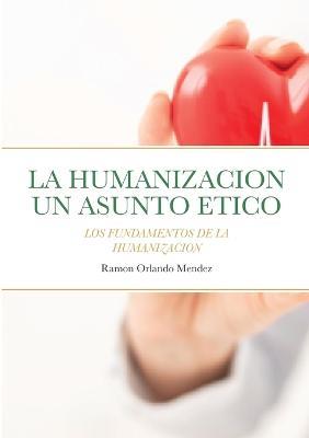 La Humanizacion Un Asunto Etico: Los Fundamentos de la Humanización - Ramon Orlando Mendez - cover