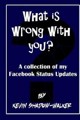 What is wrong with you? A collection of my Facebook status updates. - Kevin Shadow-Walker - cover