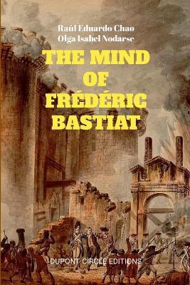 The Mind of Frederic Bastiat: The French Thinker That First Responded to the Communist Manifesto - Raul Eduardo Chao,Olga Isabel Nodarse - cover