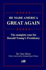 He Made America Great Again: The Complete Case For Donald Trump's Presidency