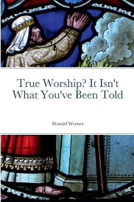 True Worship? It Isn't What You've Been Told - Donald Werner - cover