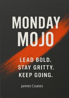 Monday Mojo: 52 Weeks of Grit, Growth, and Bold, Unapologetic Leadership - James Coates - cover