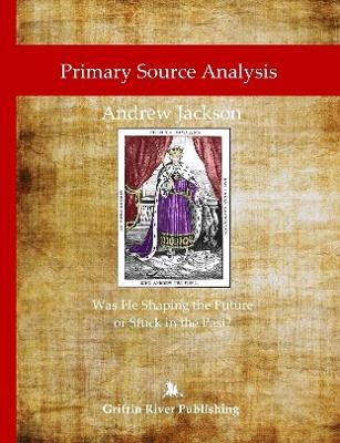 Primary Source Analysis: Andrew Jackson - Was He Shaping the Future or Stuck in the Past? - Rick Granger,Mike Hoornstra - cover