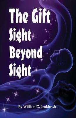 The Gift - Sight Beyond Sight: In Sight Beyond Sight one discovers how raising our level of awareness brings us into the realm of connecting with consciousness. - William Jenkins - cover