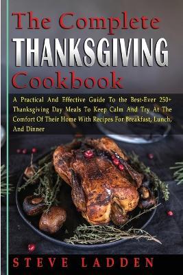 The Complete Thanksgiving Cookbook: A Practical And Effective Guide To the Best-Ever 250+ Thanksgiving Day Meals To Keep Calm And Try At The Comfort Of Their Home With Recipes For Breakfast, Lunch, And Dinner - Steve Ladden - cover