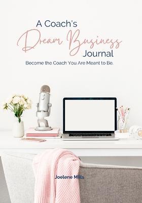 A Coach's Dream Business Journal: Become The Coach You Are Meant To Be. - Joelene Mills - cover