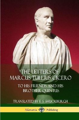 The Letters of Marcus Tullius Cicero: To His Friends and His Brother Quintus (Adansonia Latin Classics) (Hardcover) - Marcus Tullius Cicero,E S Shuckburgh - cover
