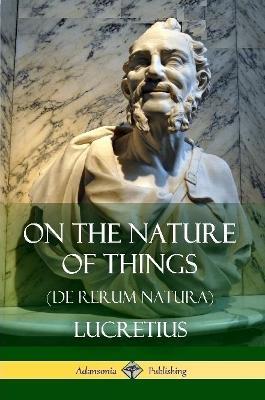 On the Nature of Things (De Rerum Natura) - Lucretius,William Ellory Leonard - cover