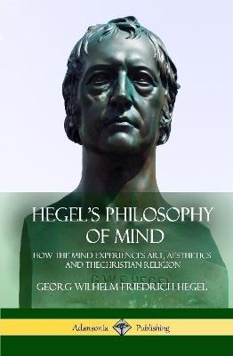 Hegel's Philosophy of Mind: How the Mind Experiences Art, Aesthetics and the Christian Religion (Hardcover) - Georg Wilhelm Friedrich Hegel,William Wallace - cover