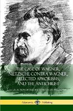 The Case of Wagner, Nietzsche Contra Wagner, Selected Aphorisms, and The Antichrist: A Collection of Friedrich Nietzsche Philosophy (Hardcover)