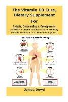 The Vitamin D3 Cure, Dietary supplement for Rickets, Osteomalacia, Osteoporosis, arthritis, eczema, kidney failure, Healthy Muscle Function, and Immune Support. - James Dowd - cover