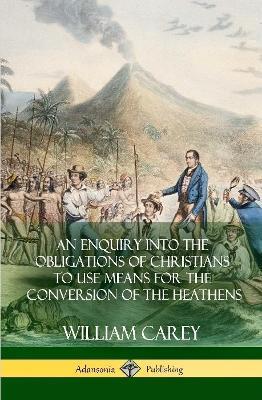 An Enquiry Into The Obligations Of Christians To Use Means For The Conversion Of The Heathens (Hardcover) - William Carey - cover