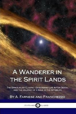 A Wanderer in the Spirit Lands: The Spiritualist Classic - Describing Life After Death, and the Journey of a Soul in the Afterlife - A Farnese,Franchezzo - cover