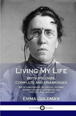 Living My Life: Both Volumes, Complete and Unabridged; The Autobiography of a Social Activist, Women's Rights Campaigner and Political Philosopher (Hardcover) - Emma Goldman - cover