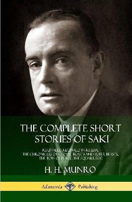 The Complete Short Stories of Saki: Reginald, Reginald in Russia, The Chronicles of Clovis, Beasts and Super Beasts, The Toys of Peace, The Square Egg (Hardcover) - Saki,H H Munro - cover