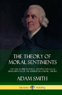 The Theory of Moral Sentiments: The Ethical, Philosophical and Psychological Underpinning of the Author's Economic Theory (Hardcover) - Adam Smith - cover