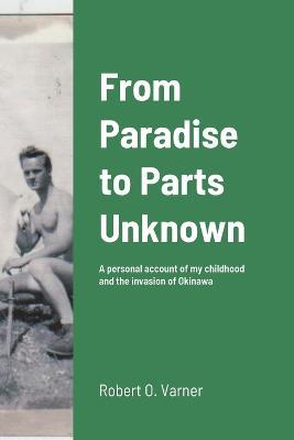 From Paradise to Parts Unknown: A personal account of my childhood and the invasion of Okinawa - Robert Varner - cover