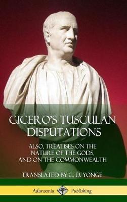 Cicero's Tusculan Disputations: Also, Treatises On The Nature Of The Gods, And On The Commonwealth (Hardcover) - Marcus Tullius Cicero,C D Yonge - cover