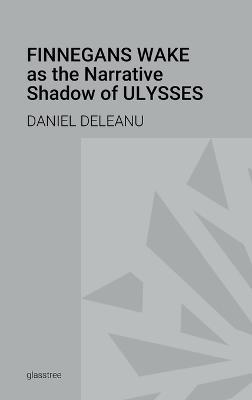 Finnegans Wake as the Narrative Shadow of Ulysses: A Hermeneutical Incursion into James Joyce's Literary Masterpieces - Daniel Deleanu - cover