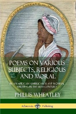 Poems on Various Subjects, Religious and Moral: By an African American Slave Woman, Writing in the 18th Century - Phillis Wheatley - cover