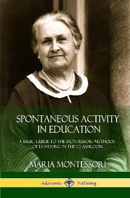 Spontaneous Activity in Education: A Basic Guide to the Montessori Methods of Learning in the Classroom (Hardcover) - Maria Montessori - cover
