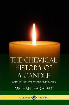The Chemical History of a Candle: With All Illustrations and Tables - Michael Faraday - cover