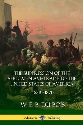 The Suppression of the African Slave-Trade to the United States of America, 1638 - 1870 - W. E. B. Du Bois - cover