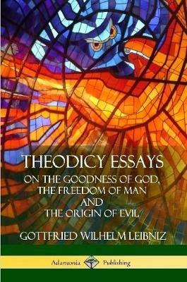 Theodicy Essays: On the Goodness of God, the Freedom of Man and The Origin of Evil - Gottfried Wilhelm Leibniz,E M Huggard - cover