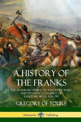 A History of the Franks: The Frankish Empire - Its Kingdom, Wars and Dynastic Conquest of Early Medieval Europe - Ernest Brehaut,Gregory of Tours - cover