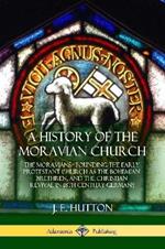 A History of the Moravian Church: The Moravians - Founding the Early Protestant Church as the Bohemian Brethren, and the Christian Revival in 18th Century Germany