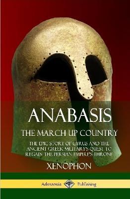 Anabasis, The March Up Country: The Epic Story of Cyrus and the Ancient Greek Military's Quest to Regain the Persian Empire's Throne (Hardcover) - Xenophon,Henry Graham Dakyns - cover