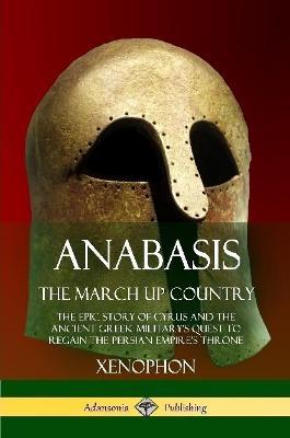 Anabasis, The March Up Country: The Epic Story of Cyrus and the Ancient Greek Military's Quest to Regain the Persian Empire's Throne - Xenophon,Henry Graham Dakyns - cover