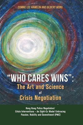 Who Cares Wins: The Art and Science of Crisis Negotiation: Hong Kong Police Negotiators' Crisis Interventions - An Eight-Cs Model Embracing Passion, Nobility and Commitment (PNC) - Connie Lee Hamelin,Gilbert Wong - cover