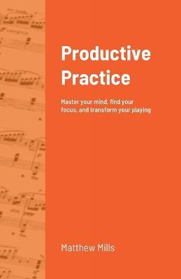 Productive Practice: Master your mind, find your focus, and transform your playing - Matthew Mills - cover