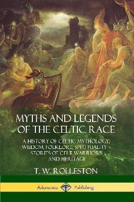 Myths and Legends of the Celtic Race: A History of Celtic Mythology, Wisdom, Folklore, Spirituality - Stories of Celt Warriors and Heritage - T W Rolleston - cover