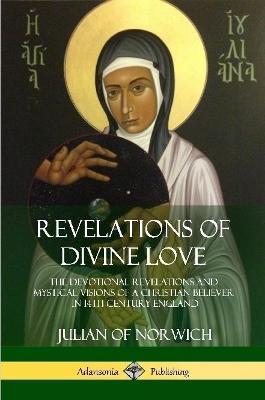 Revelations of Divine Love: The Devotional Revelations and Mystical Visions of a Christian Believer in 14th Century England - Julian Of Norwich - cover