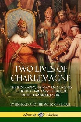 Two Lives of Charlemagne: The Biography, History and Legend of King Charlemagne, Ruler of the Frankish Empire - Einhard,Monk of St Gall,Arthur James Grant - cover