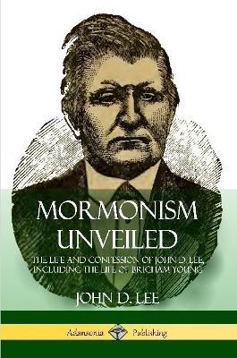 Mormonism Unveiled: The Life and Confession of John D. Lee, Including the Life of Brigham Young - John D Lee - cover