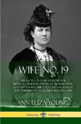 Wife No. 19: The Story of a Life in Bondage, Being a Complete Exposé of Mormonism, and Revealing the Sorrows, Sacrifices and Sufferings of Women in Polygamy (Hardcover) - Ann Eliza Young - cover