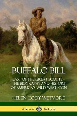 Buffalo Bill: Last of the Great Scouts - The Biography and History of America's Wild West Icon - Helen Cody Wetmore - cover