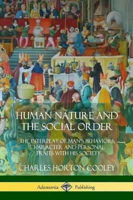 Human Nature and the Social Order: The Interplay of Man's Behaviors, Character and Personal Traits with His Society - Charles Horton Cooley - cover